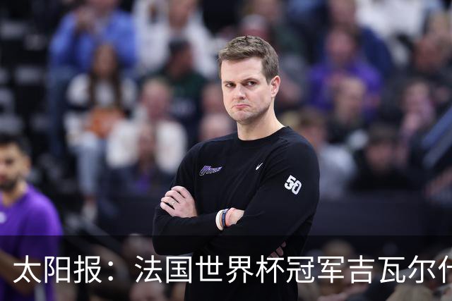 太阳报：法国世界杯冠军吉瓦尔什退役后销售泳池，不再与队友联系